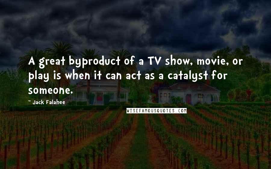 Jack Falahee Quotes: A great byproduct of a TV show, movie, or play is when it can act as a catalyst for someone.