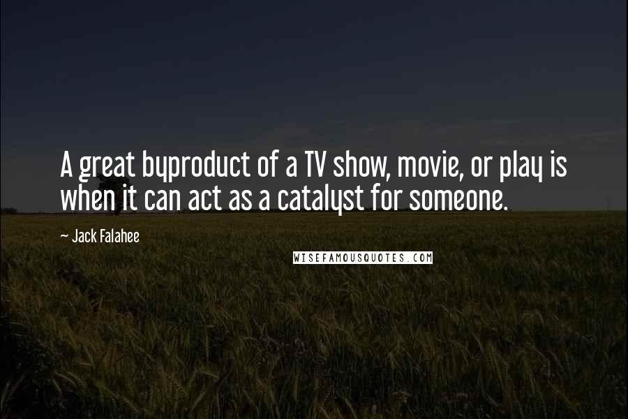 Jack Falahee Quotes: A great byproduct of a TV show, movie, or play is when it can act as a catalyst for someone.