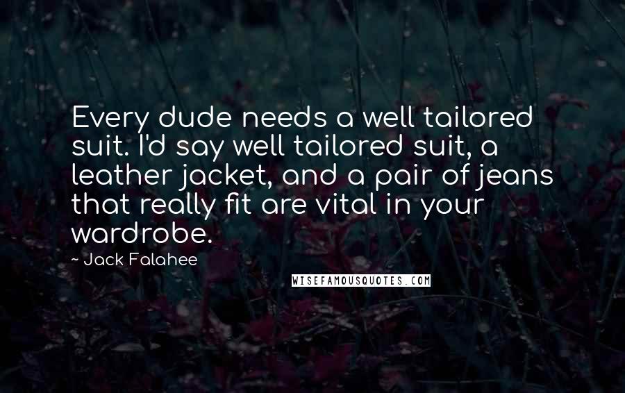 Jack Falahee Quotes: Every dude needs a well tailored suit. I'd say well tailored suit, a leather jacket, and a pair of jeans that really fit are vital in your wardrobe.