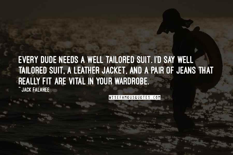 Jack Falahee Quotes: Every dude needs a well tailored suit. I'd say well tailored suit, a leather jacket, and a pair of jeans that really fit are vital in your wardrobe.