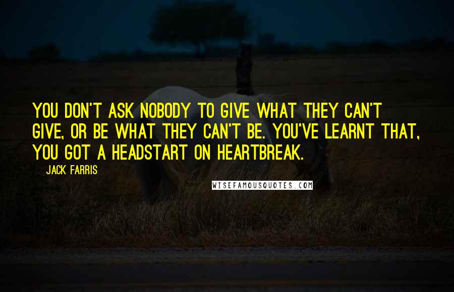 Jack Farris Quotes: You don't ask nobody to give what they can't give, or be what they can't be. You've learnt that, you got a headstart on heartbreak.