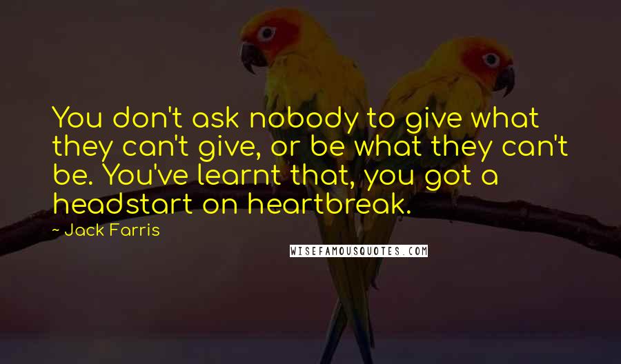 Jack Farris Quotes: You don't ask nobody to give what they can't give, or be what they can't be. You've learnt that, you got a headstart on heartbreak.