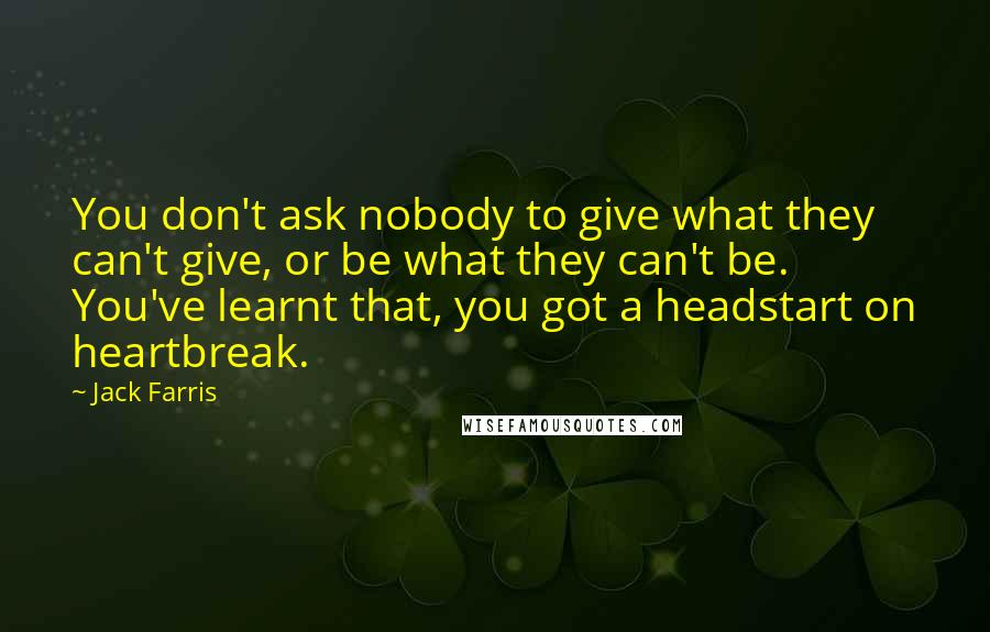 Jack Farris Quotes: You don't ask nobody to give what they can't give, or be what they can't be. You've learnt that, you got a headstart on heartbreak.