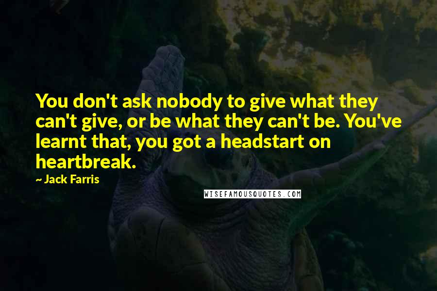 Jack Farris Quotes: You don't ask nobody to give what they can't give, or be what they can't be. You've learnt that, you got a headstart on heartbreak.