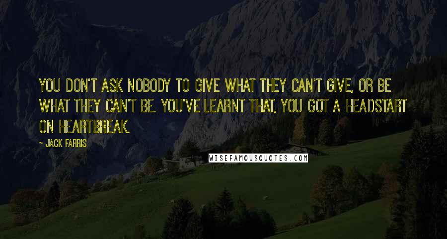 Jack Farris Quotes: You don't ask nobody to give what they can't give, or be what they can't be. You've learnt that, you got a headstart on heartbreak.