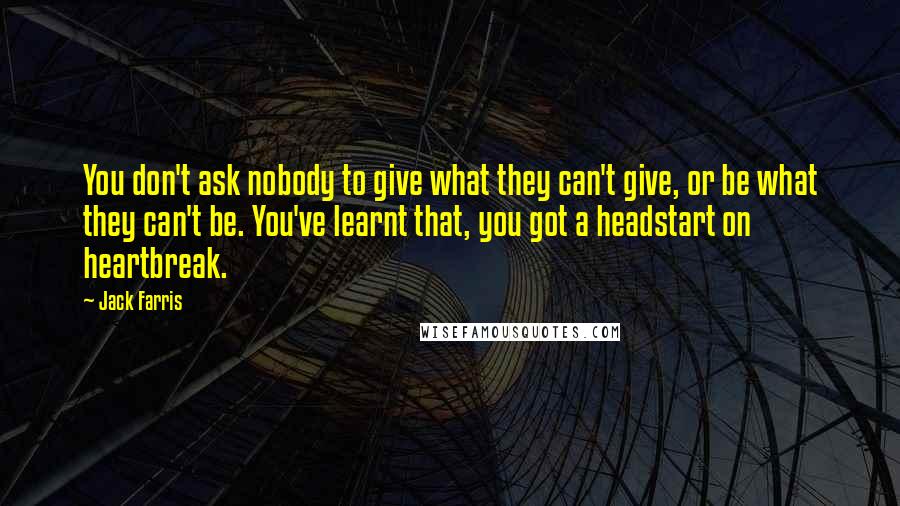 Jack Farris Quotes: You don't ask nobody to give what they can't give, or be what they can't be. You've learnt that, you got a headstart on heartbreak.