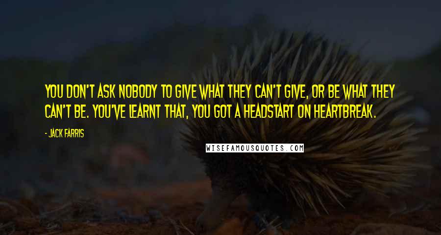 Jack Farris Quotes: You don't ask nobody to give what they can't give, or be what they can't be. You've learnt that, you got a headstart on heartbreak.