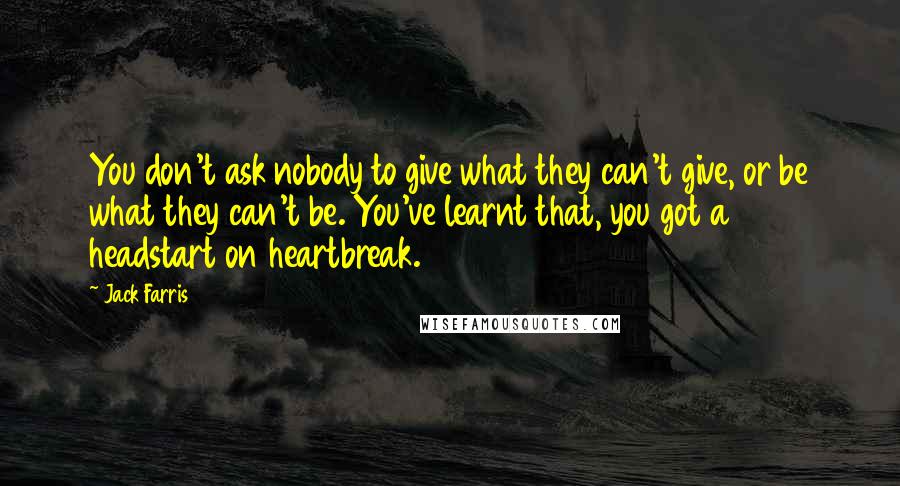 Jack Farris Quotes: You don't ask nobody to give what they can't give, or be what they can't be. You've learnt that, you got a headstart on heartbreak.