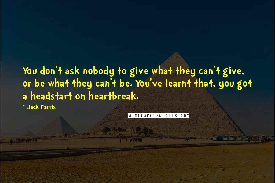 Jack Farris Quotes: You don't ask nobody to give what they can't give, or be what they can't be. You've learnt that, you got a headstart on heartbreak.