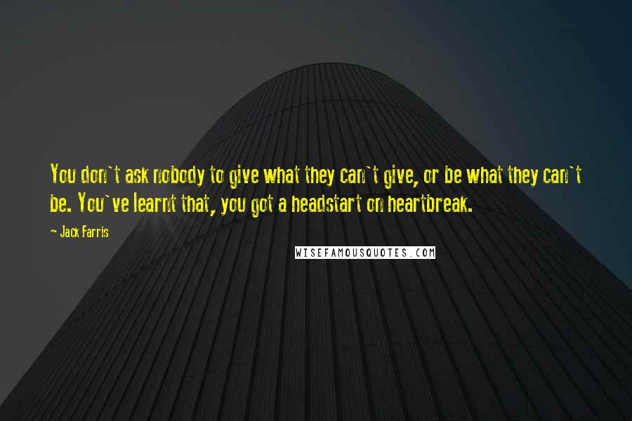 Jack Farris Quotes: You don't ask nobody to give what they can't give, or be what they can't be. You've learnt that, you got a headstart on heartbreak.