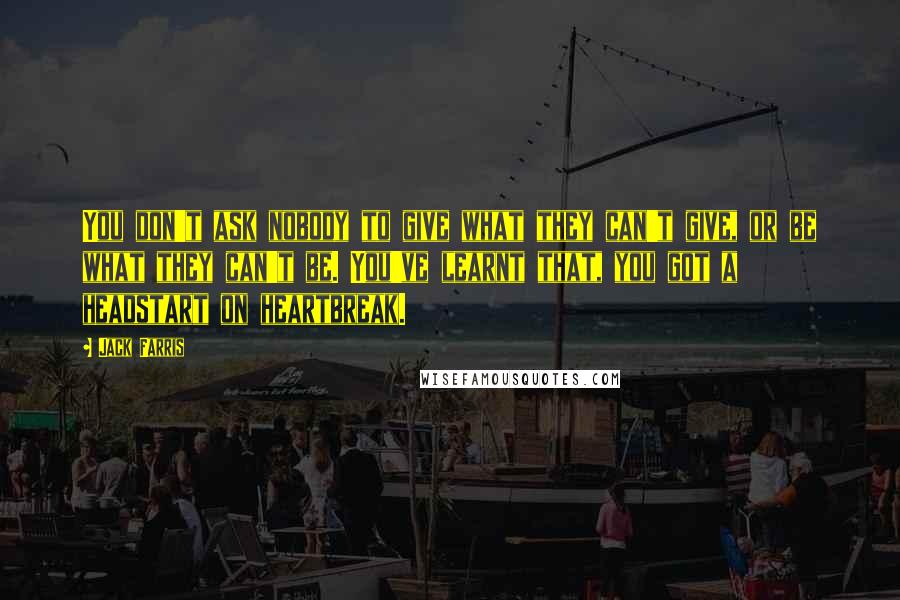 Jack Farris Quotes: You don't ask nobody to give what they can't give, or be what they can't be. You've learnt that, you got a headstart on heartbreak.