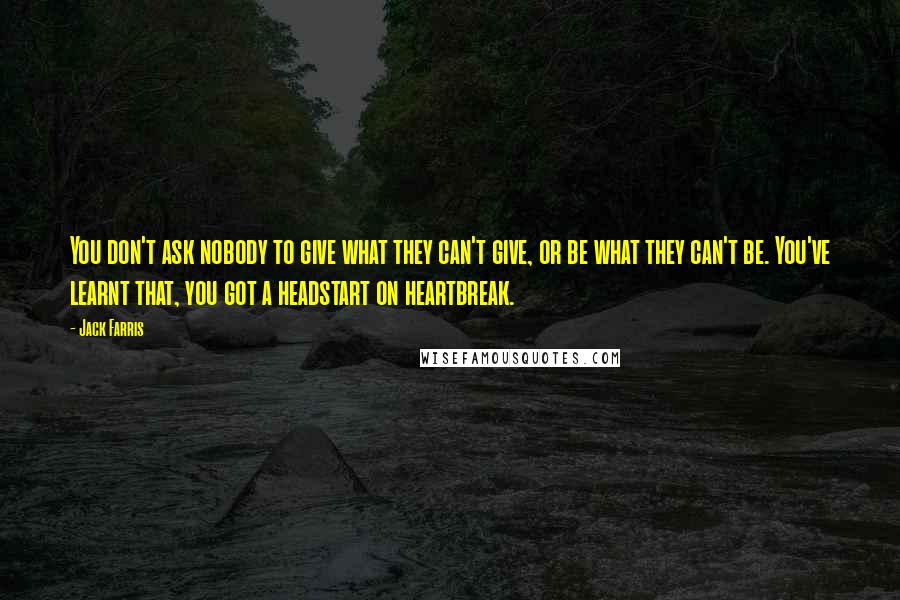 Jack Farris Quotes: You don't ask nobody to give what they can't give, or be what they can't be. You've learnt that, you got a headstart on heartbreak.