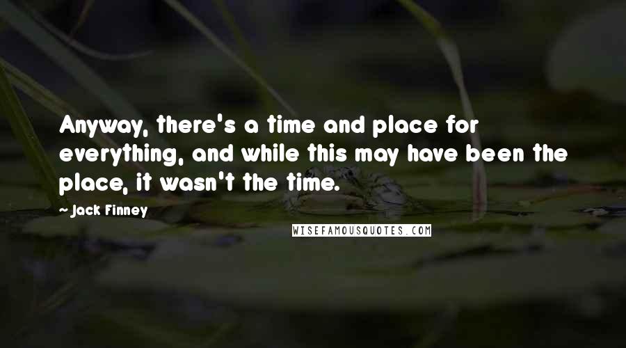 Jack Finney Quotes: Anyway, there's a time and place for everything, and while this may have been the place, it wasn't the time.