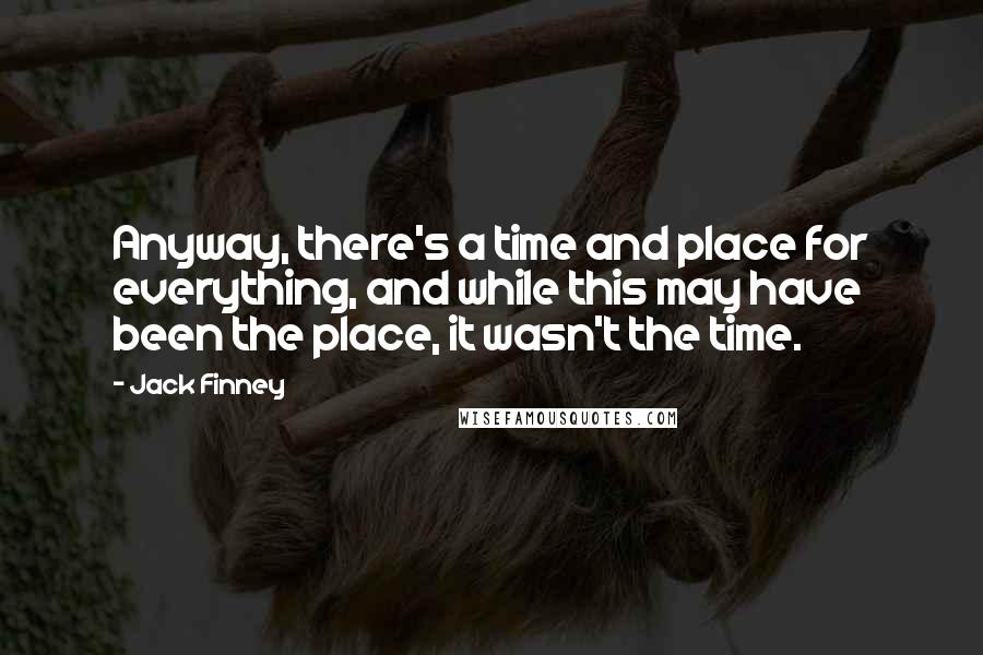 Jack Finney Quotes: Anyway, there's a time and place for everything, and while this may have been the place, it wasn't the time.