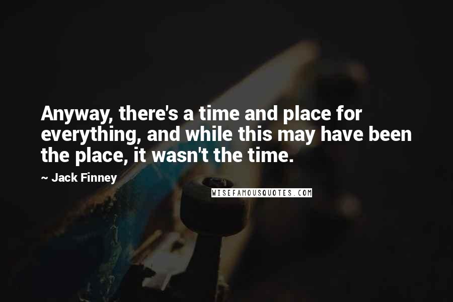 Jack Finney Quotes: Anyway, there's a time and place for everything, and while this may have been the place, it wasn't the time.
