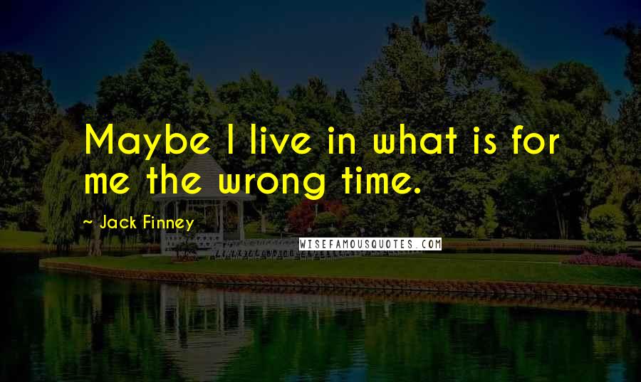 Jack Finney Quotes: Maybe I live in what is for me the wrong time.