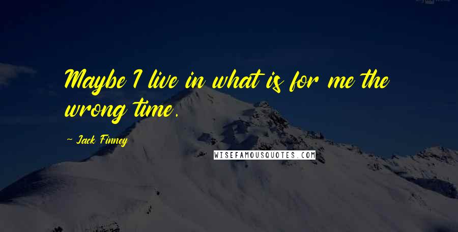 Jack Finney Quotes: Maybe I live in what is for me the wrong time.