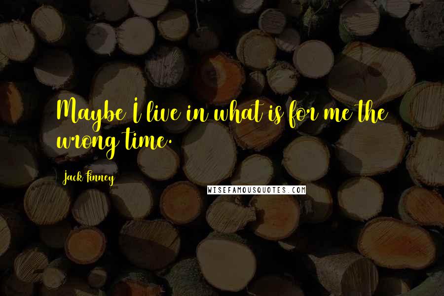 Jack Finney Quotes: Maybe I live in what is for me the wrong time.