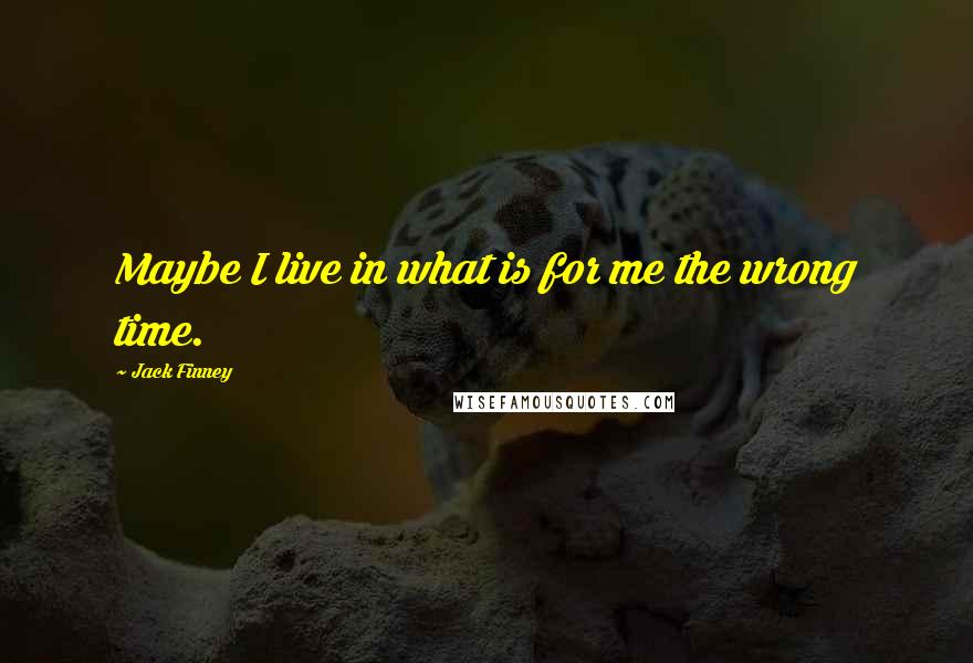 Jack Finney Quotes: Maybe I live in what is for me the wrong time.