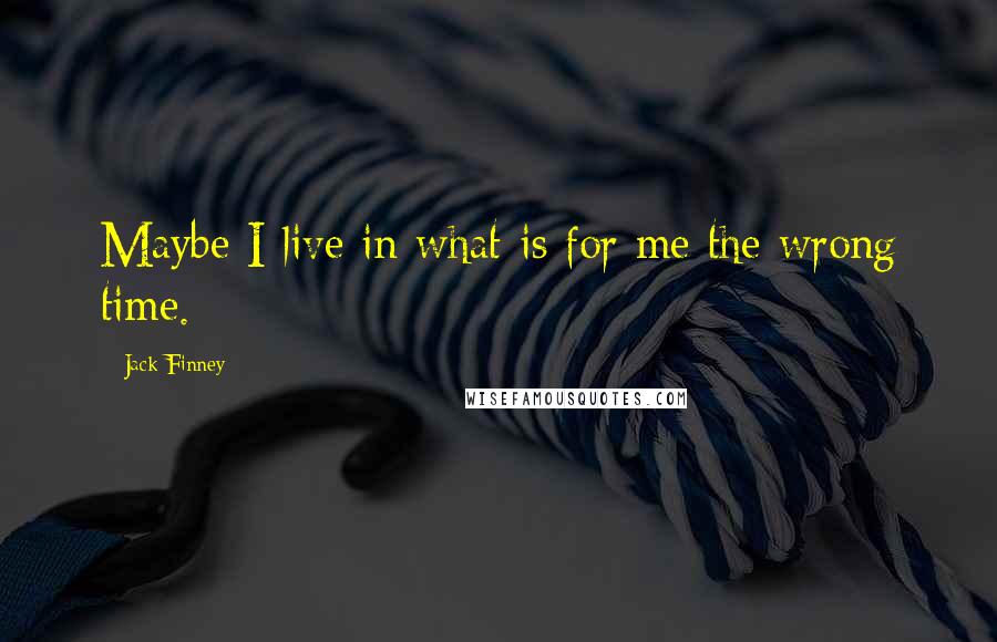 Jack Finney Quotes: Maybe I live in what is for me the wrong time.