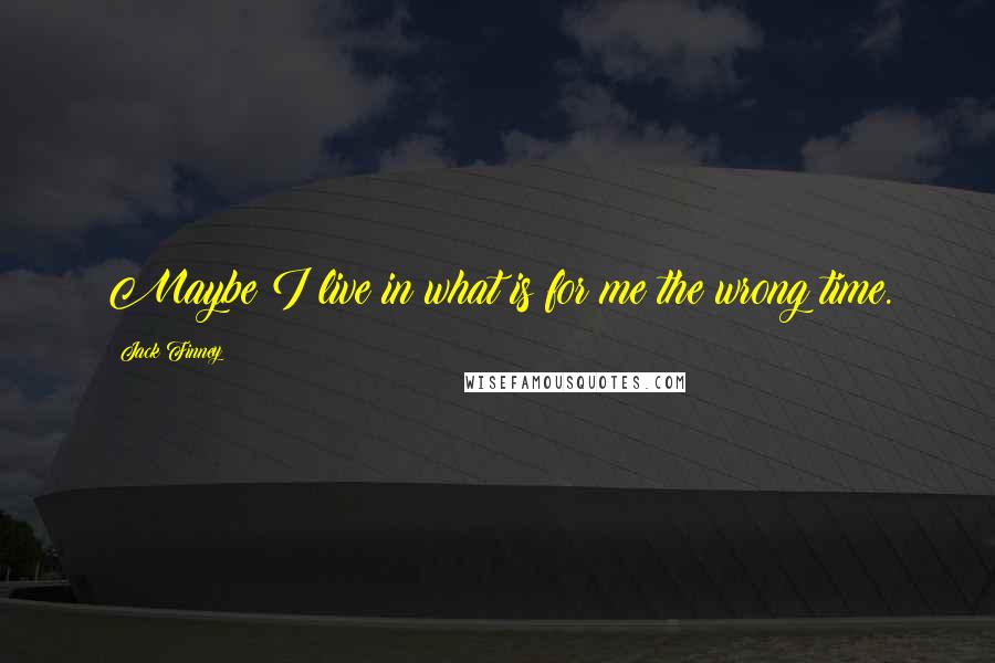 Jack Finney Quotes: Maybe I live in what is for me the wrong time.