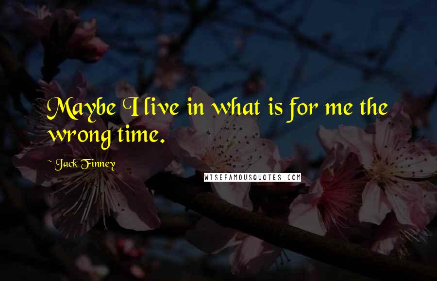 Jack Finney Quotes: Maybe I live in what is for me the wrong time.