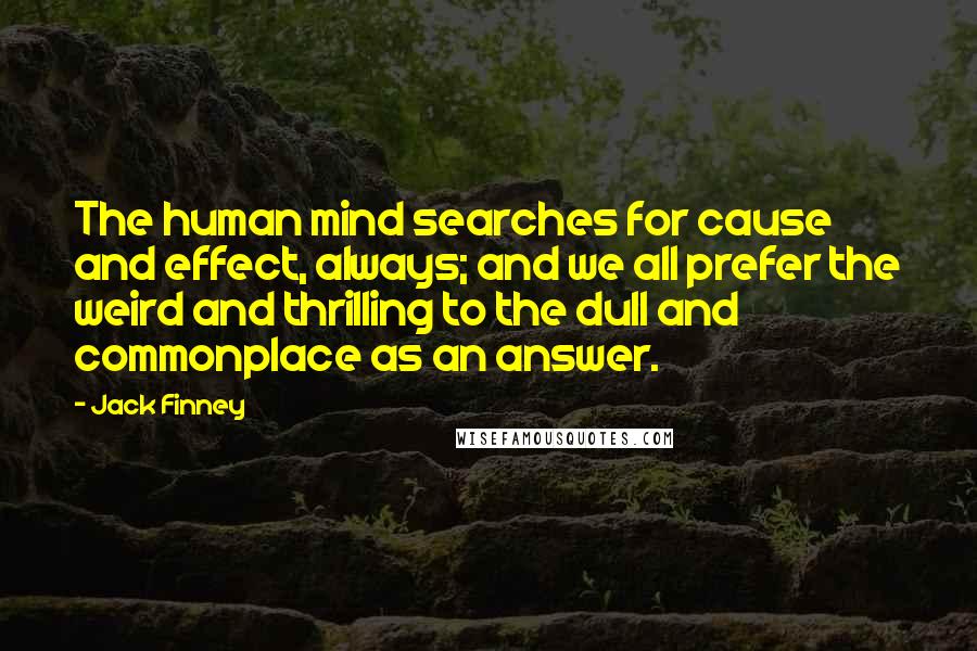 Jack Finney Quotes: The human mind searches for cause and effect, always; and we all prefer the weird and thrilling to the dull and commonplace as an answer.