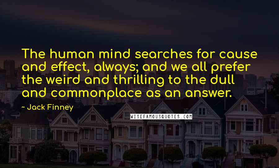 Jack Finney Quotes: The human mind searches for cause and effect, always; and we all prefer the weird and thrilling to the dull and commonplace as an answer.
