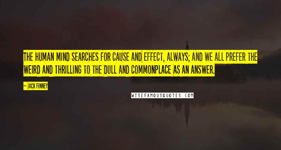 Jack Finney Quotes: The human mind searches for cause and effect, always; and we all prefer the weird and thrilling to the dull and commonplace as an answer.