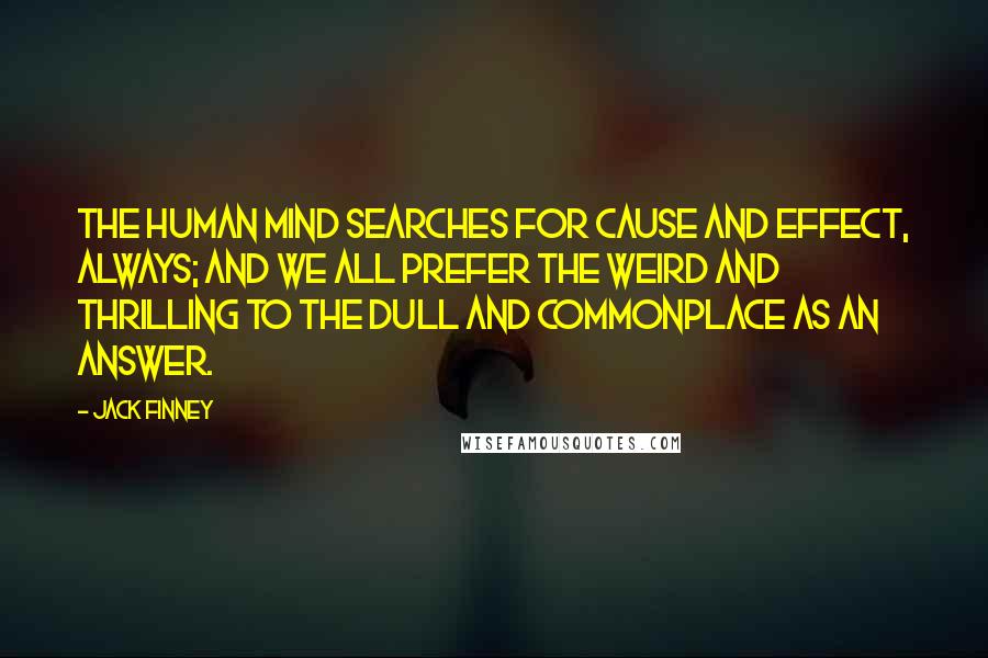Jack Finney Quotes: The human mind searches for cause and effect, always; and we all prefer the weird and thrilling to the dull and commonplace as an answer.