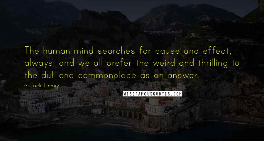 Jack Finney Quotes: The human mind searches for cause and effect, always; and we all prefer the weird and thrilling to the dull and commonplace as an answer.