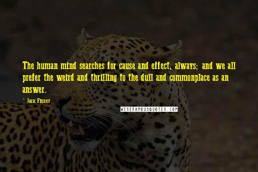 Jack Finney Quotes: The human mind searches for cause and effect, always; and we all prefer the weird and thrilling to the dull and commonplace as an answer.