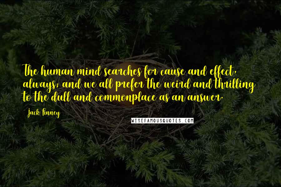 Jack Finney Quotes: The human mind searches for cause and effect, always; and we all prefer the weird and thrilling to the dull and commonplace as an answer.