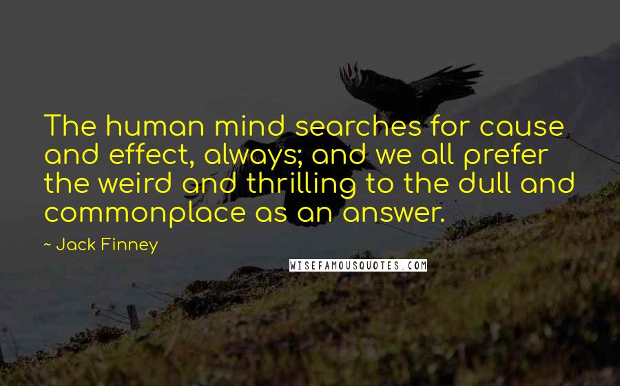 Jack Finney Quotes: The human mind searches for cause and effect, always; and we all prefer the weird and thrilling to the dull and commonplace as an answer.