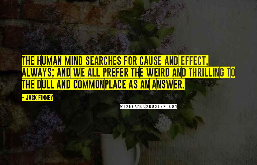 Jack Finney Quotes: The human mind searches for cause and effect, always; and we all prefer the weird and thrilling to the dull and commonplace as an answer.
