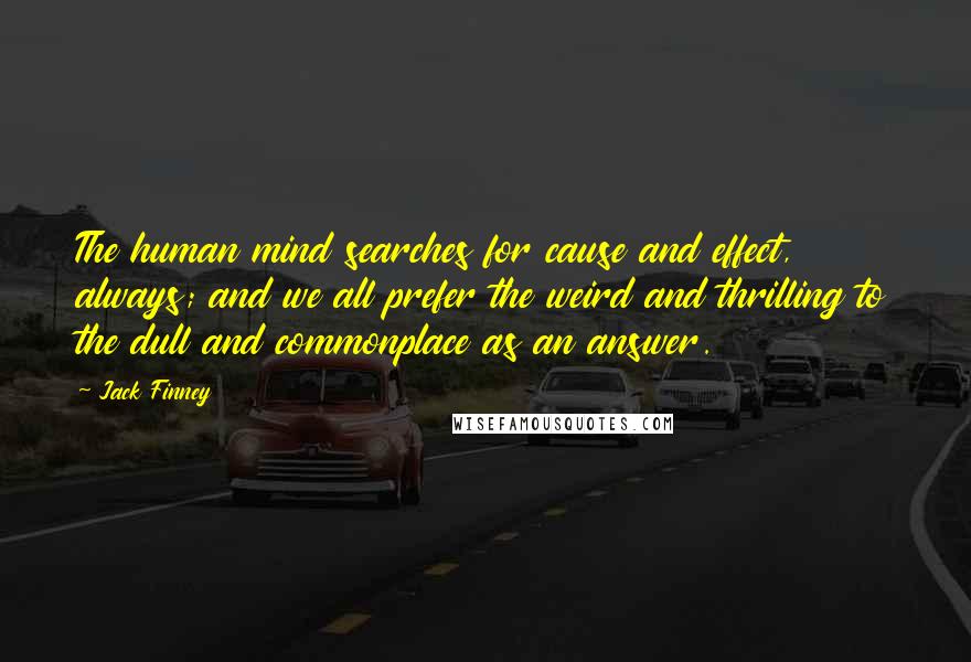 Jack Finney Quotes: The human mind searches for cause and effect, always; and we all prefer the weird and thrilling to the dull and commonplace as an answer.
