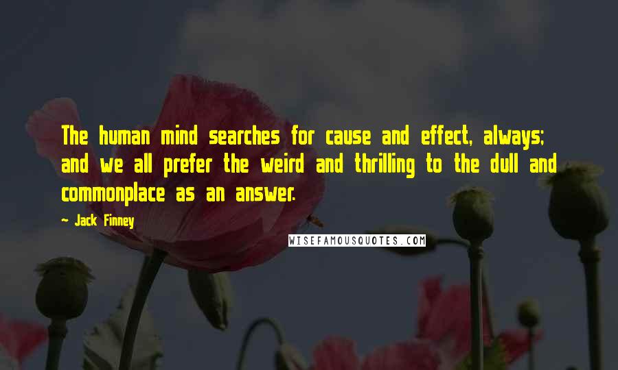 Jack Finney Quotes: The human mind searches for cause and effect, always; and we all prefer the weird and thrilling to the dull and commonplace as an answer.