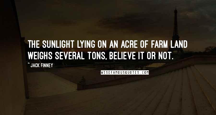 Jack Finney Quotes: The sunlight lying on an acre of farm land weighs several tons, believe it or not.