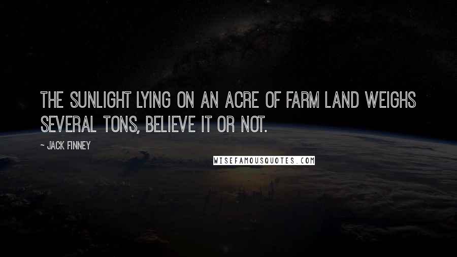 Jack Finney Quotes: The sunlight lying on an acre of farm land weighs several tons, believe it or not.