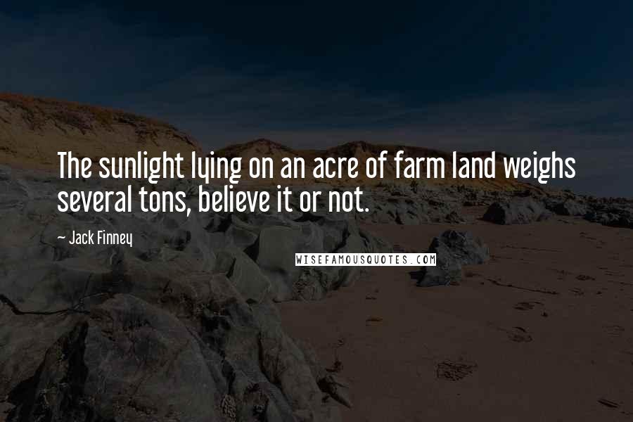 Jack Finney Quotes: The sunlight lying on an acre of farm land weighs several tons, believe it or not.