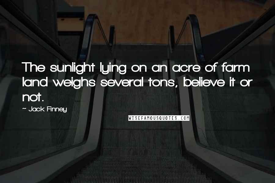 Jack Finney Quotes: The sunlight lying on an acre of farm land weighs several tons, believe it or not.