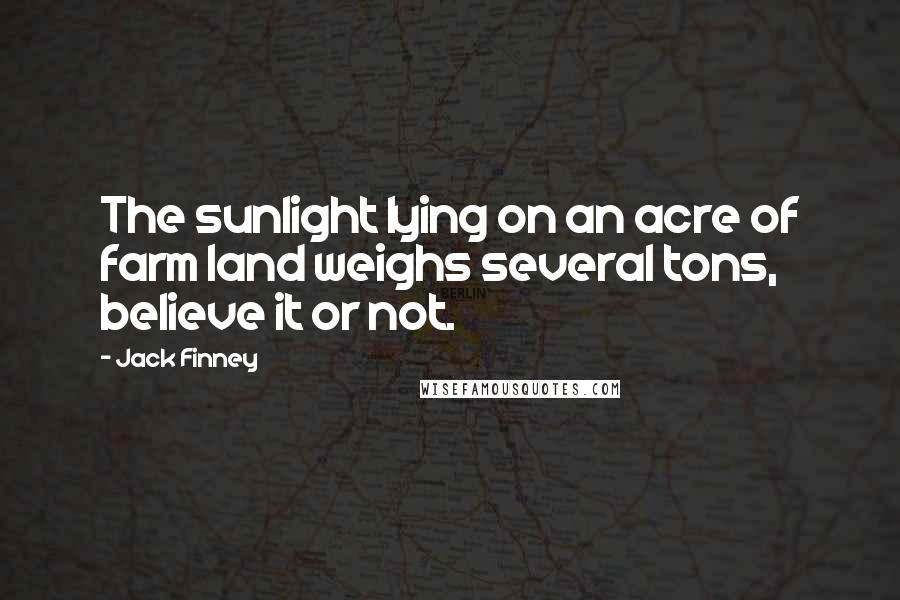 Jack Finney Quotes: The sunlight lying on an acre of farm land weighs several tons, believe it or not.