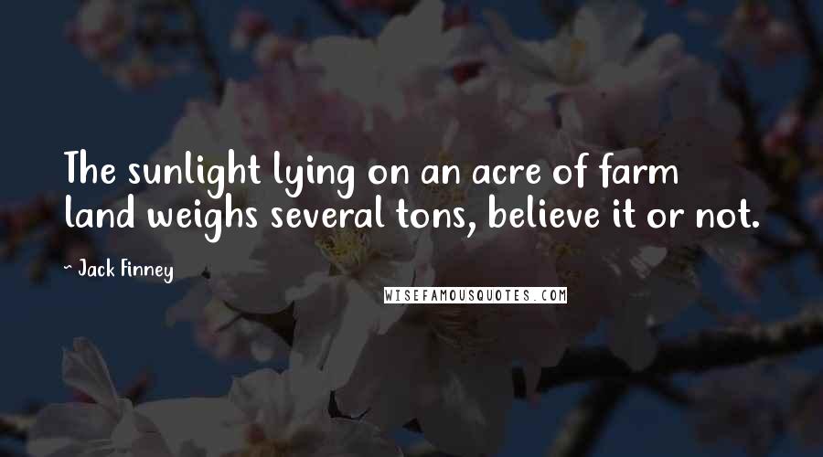 Jack Finney Quotes: The sunlight lying on an acre of farm land weighs several tons, believe it or not.