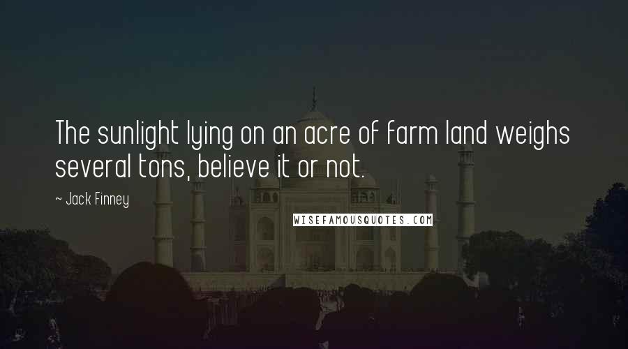 Jack Finney Quotes: The sunlight lying on an acre of farm land weighs several tons, believe it or not.