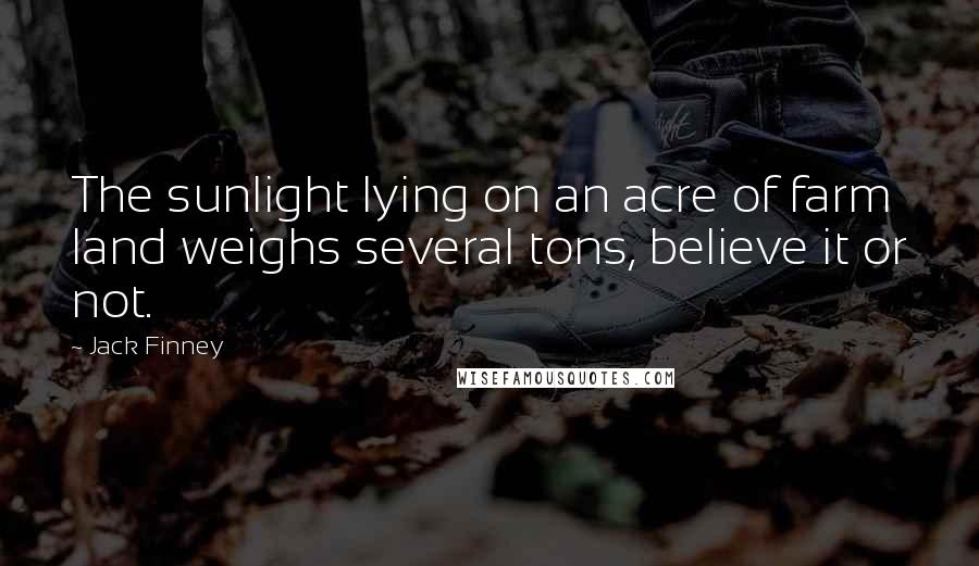 Jack Finney Quotes: The sunlight lying on an acre of farm land weighs several tons, believe it or not.