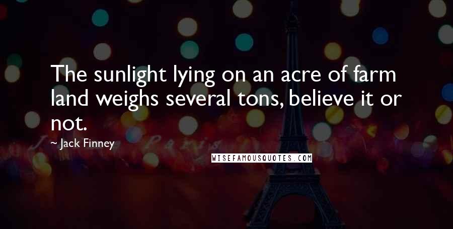 Jack Finney Quotes: The sunlight lying on an acre of farm land weighs several tons, believe it or not.