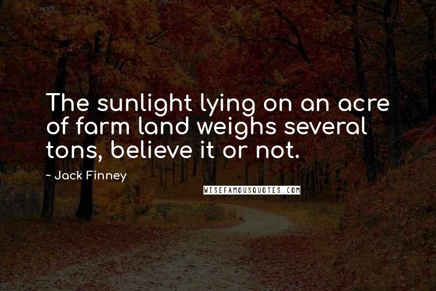 Jack Finney Quotes: The sunlight lying on an acre of farm land weighs several tons, believe it or not.