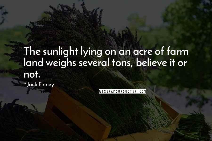 Jack Finney Quotes: The sunlight lying on an acre of farm land weighs several tons, believe it or not.