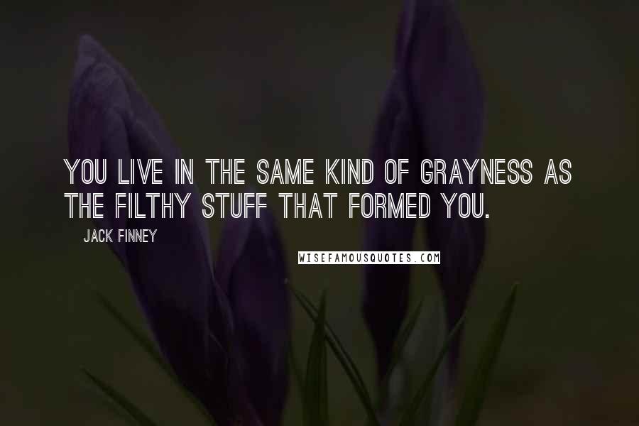 Jack Finney Quotes: You live in the same kind of grayness as the filthy stuff that formed you.