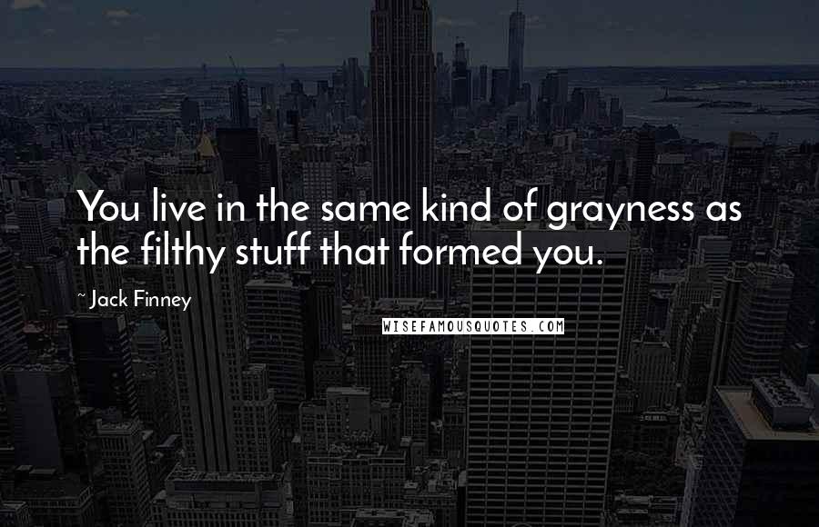 Jack Finney Quotes: You live in the same kind of grayness as the filthy stuff that formed you.